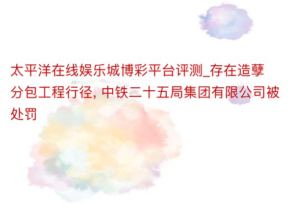 太平洋在线娱乐城博彩平台评测_存在造孽分包工程行径, 中铁二十五局集团有限公司被处罚