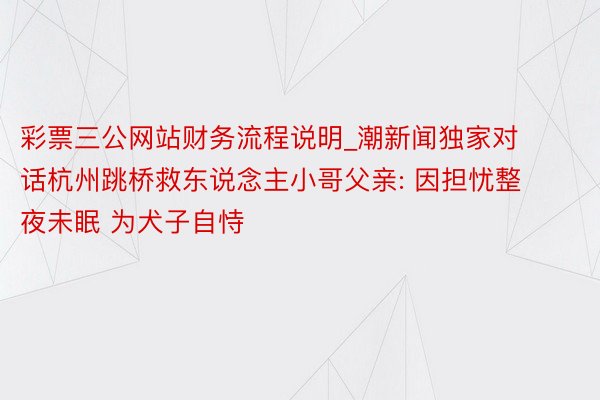 彩票三公网站财务流程说明_潮新闻独家对话杭州跳桥救东说念主小哥父亲: 因担忧整夜未眠 为犬子自恃